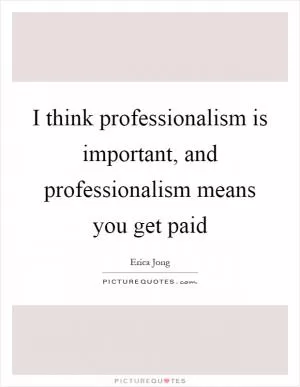 I think professionalism is important, and professionalism means you get paid Picture Quote #1