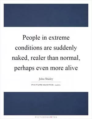People in extreme conditions are suddenly naked, realer than normal, perhaps even more alive Picture Quote #1