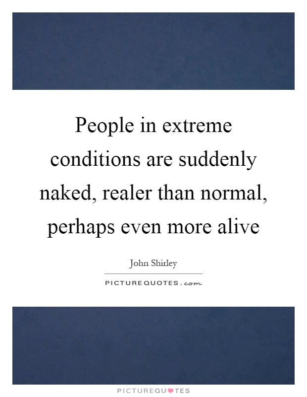 People in extreme conditions are suddenly naked, realer than normal, perhaps even more alive Picture Quote #1