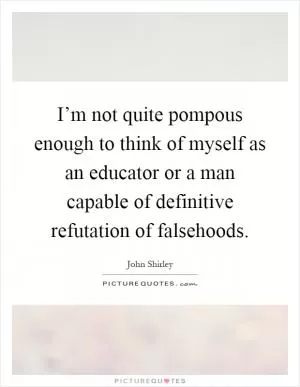 I’m not quite pompous enough to think of myself as an educator or a man capable of definitive refutation of falsehoods Picture Quote #1