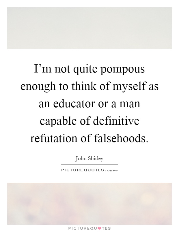 I'm not quite pompous enough to think of myself as an educator or a man capable of definitive refutation of falsehoods Picture Quote #1
