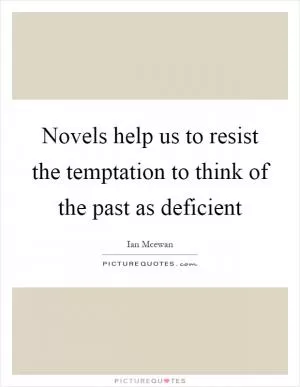 Novels help us to resist the temptation to think of the past as deficient Picture Quote #1