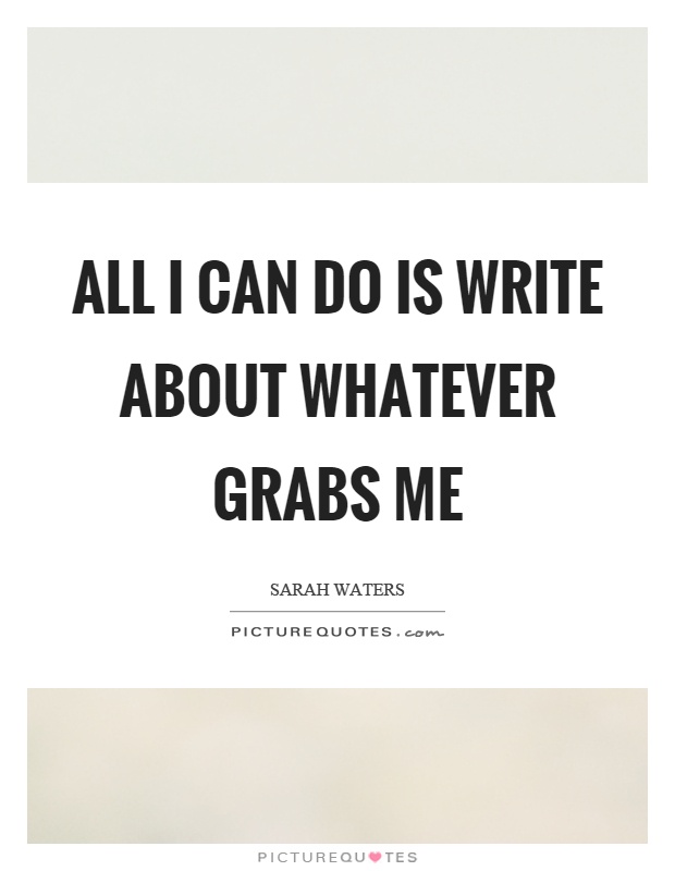 All I can do is write about whatever grabs me Picture Quote #1
