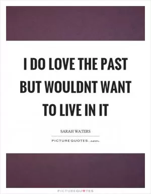 I do love the past but wouldnt want to live in it Picture Quote #1