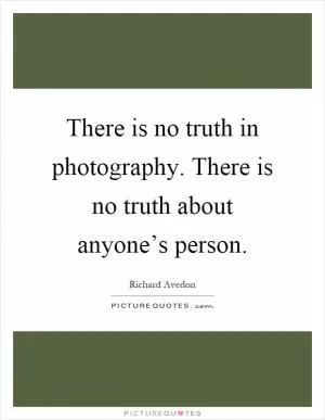 There is no truth in photography. There is no truth about anyone’s person Picture Quote #1