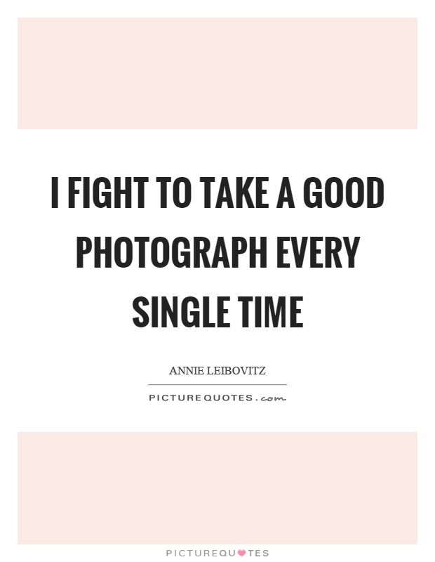 I fight to take a good photograph every single time Picture Quote #1