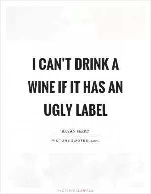 I can’t drink a wine if it has an ugly label Picture Quote #1