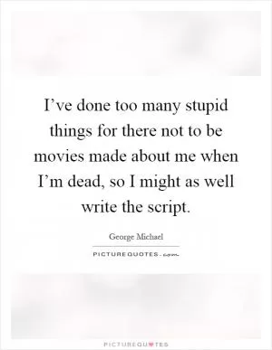 I’ve done too many stupid things for there not to be movies made about me when I’m dead, so I might as well write the script Picture Quote #1