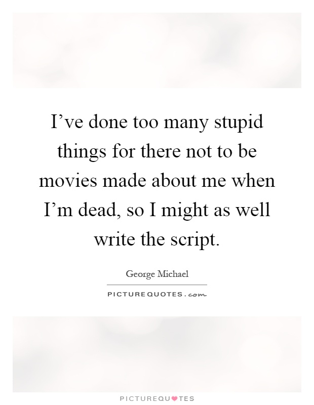 I've done too many stupid things for there not to be movies made about me when I'm dead, so I might as well write the script Picture Quote #1