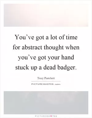 You’ve got a lot of time for abstract thought when you’ve got your hand stuck up a dead badger Picture Quote #1