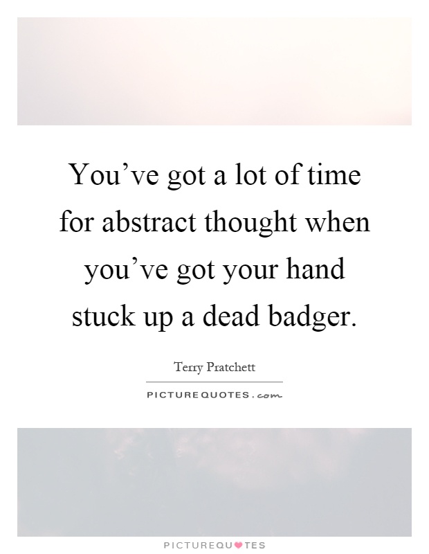 You've got a lot of time for abstract thought when you've got your hand stuck up a dead badger Picture Quote #1