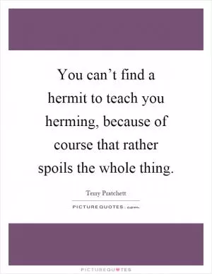 You can’t find a hermit to teach you herming, because of course that rather spoils the whole thing Picture Quote #1