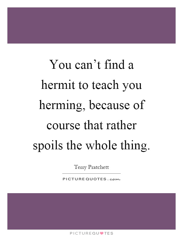 You can't find a hermit to teach you herming, because of course that rather spoils the whole thing Picture Quote #1