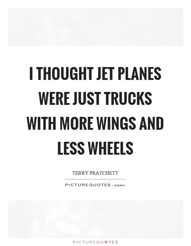 I thought jet planes were just trucks with more wings and less wheels Picture Quote #1