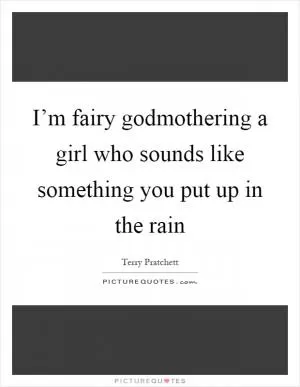I’m fairy godmothering a girl who sounds like something you put up in the rain Picture Quote #1