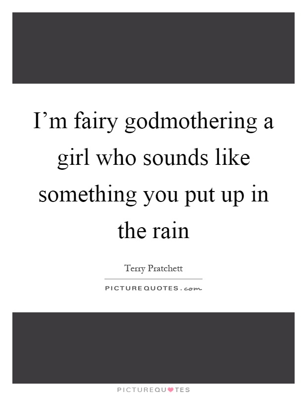 I'm fairy godmothering a girl who sounds like something you put up in the rain Picture Quote #1