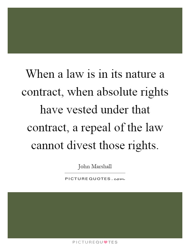 When a law is in its nature a contract, when absolute rights have vested under that contract, a repeal of the law cannot divest those rights Picture Quote #1