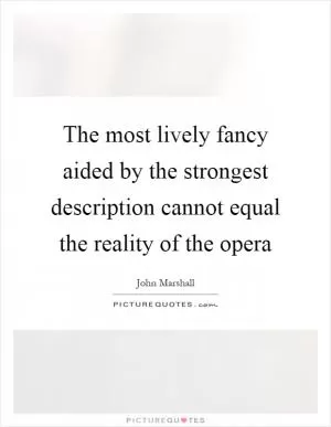 The most lively fancy aided by the strongest description cannot equal the reality of the opera Picture Quote #1