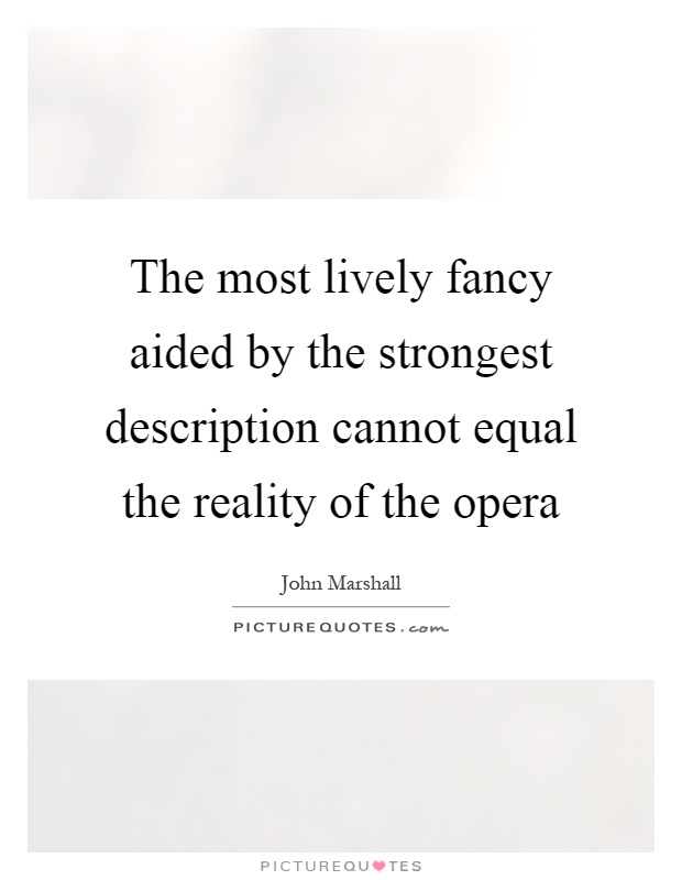The most lively fancy aided by the strongest description cannot equal the reality of the opera Picture Quote #1