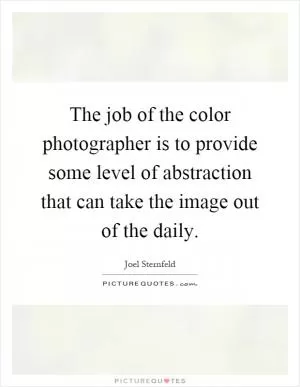 The job of the color photographer is to provide some level of abstraction that can take the image out of the daily Picture Quote #1