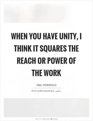 When you have unity, I think it squares the reach or power of the work Picture Quote #1