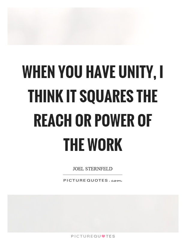 When you have unity, I think it squares the reach or power of the work Picture Quote #1
