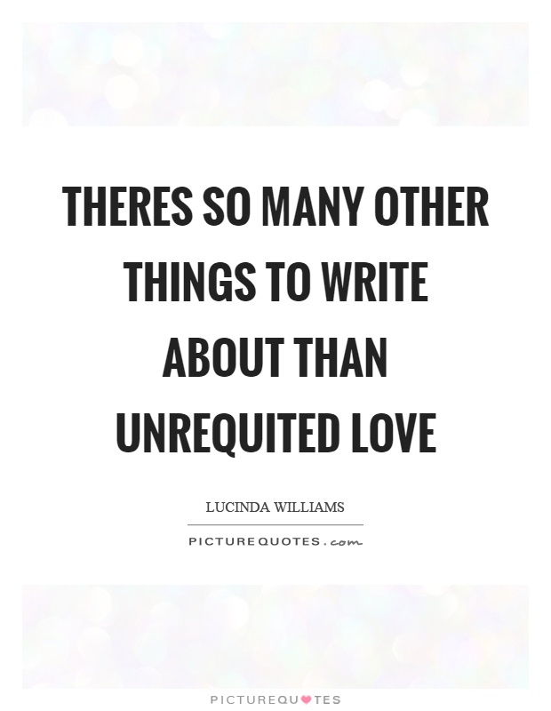 Theres so many other things to write about than unrequited love Picture Quote #1