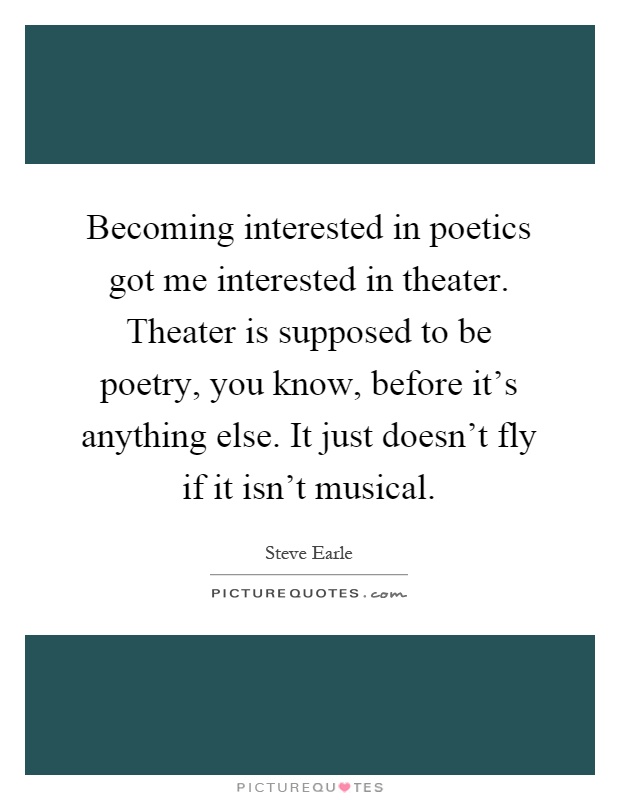 Becoming interested in poetics got me interested in theater. Theater is supposed to be poetry, you know, before it's anything else. It just doesn't fly if it isn't musical Picture Quote #1