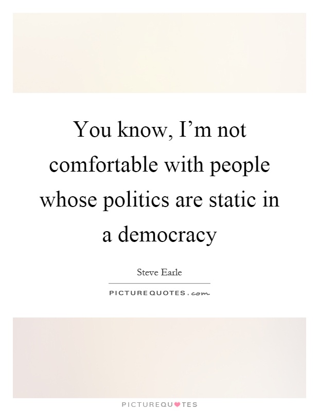 You know, I'm not comfortable with people whose politics are static in a democracy Picture Quote #1