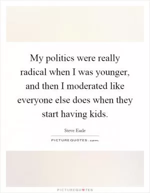 My politics were really radical when I was younger, and then I moderated like everyone else does when they start having kids Picture Quote #1