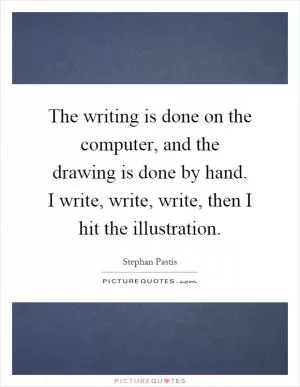 The writing is done on the computer, and the drawing is done by hand. I write, write, write, then I hit the illustration Picture Quote #1