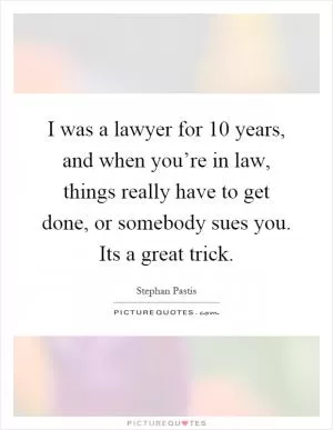 I was a lawyer for 10 years, and when you’re in law, things really have to get done, or somebody sues you. Its a great trick Picture Quote #1