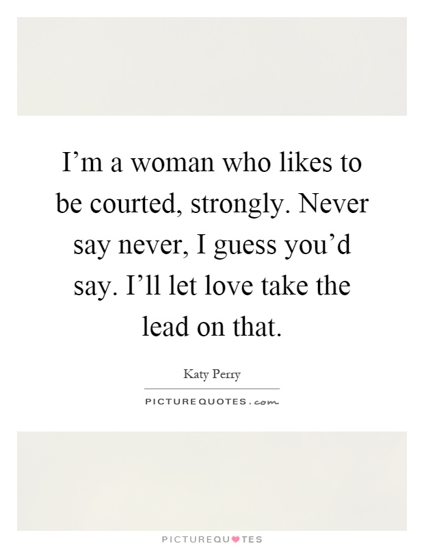 I'm a woman who likes to be courted, strongly. Never say never, I guess you'd say. I'll let love take the lead on that Picture Quote #1