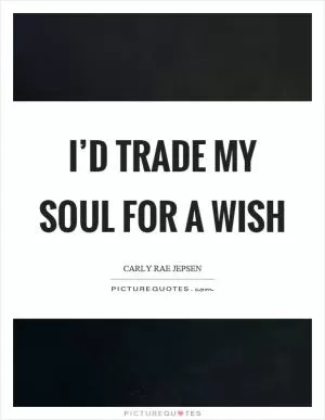 I’d trade my soul for a wish Picture Quote #1