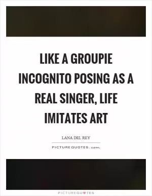 Like a groupie incognito posing as a real singer, life imitates art Picture Quote #1