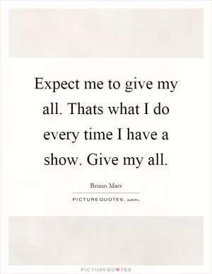 Expect me to give my all. Thats what I do every time I have a show. Give my all Picture Quote #1