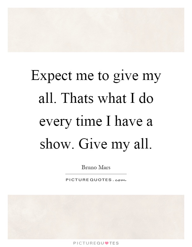 Expect me to give my all. Thats what I do every time I have a show. Give my all Picture Quote #1