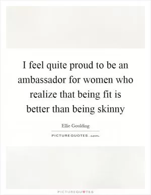I feel quite proud to be an ambassador for women who realize that being fit is better than being skinny Picture Quote #1