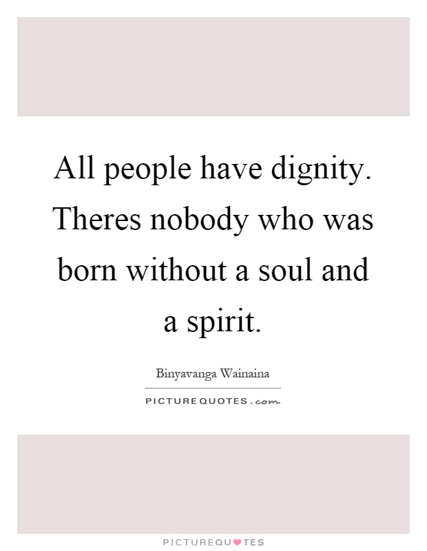All people have dignity. Theres nobody who was born without a soul and a spirit Picture Quote #1