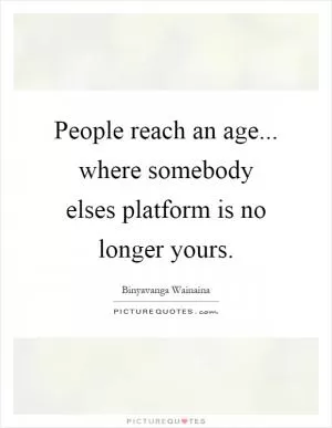 People reach an age... where somebody elses platform is no longer yours Picture Quote #1