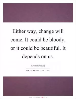 Either way, change will come. It could be bloody, or it could be beautiful. It depends on us Picture Quote #1