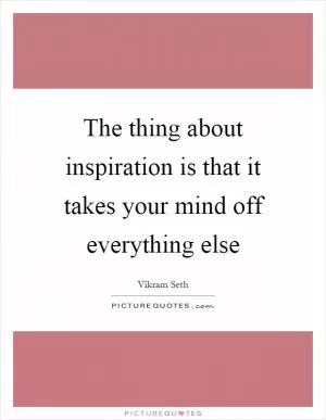 The thing about inspiration is that it takes your mind off everything else Picture Quote #1