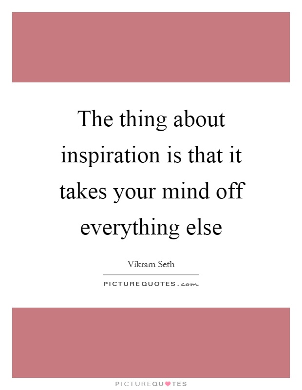 The thing about inspiration is that it takes your mind off everything else Picture Quote #1