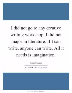 I did not go to any creative writing workshop; I did not major in literature. If I can write, anyone can write. All it needs is imagination Picture Quote #1