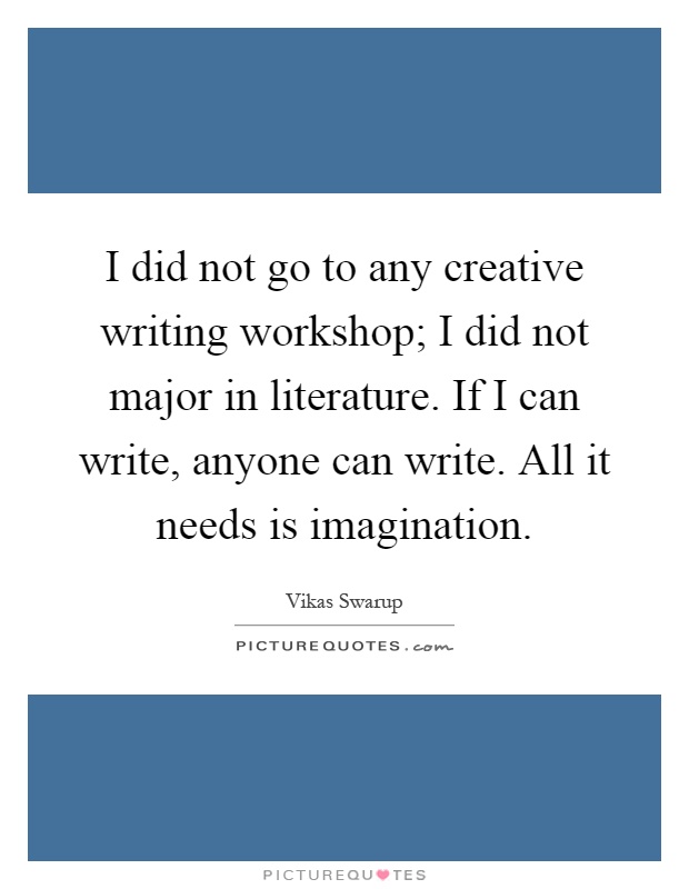 I did not go to any creative writing workshop; I did not major in literature. If I can write, anyone can write. All it needs is imagination Picture Quote #1