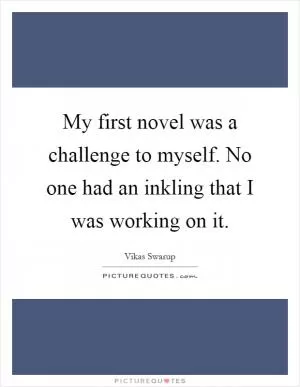 My first novel was a challenge to myself. No one had an inkling that I was working on it Picture Quote #1