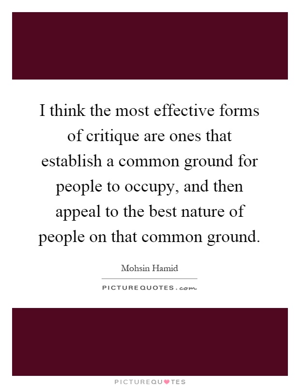 I think the most effective forms of critique are ones that establish a common ground for people to occupy, and then appeal to the best nature of people on that common ground Picture Quote #1