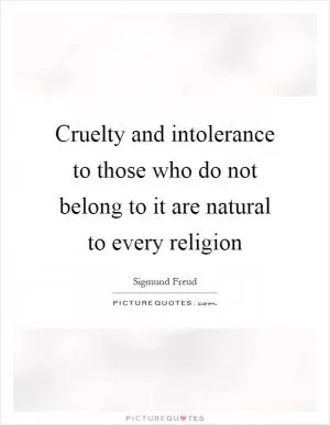 Cruelty and intolerance to those who do not belong to it are natural to every religion Picture Quote #1