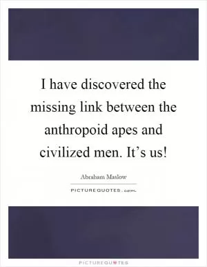 I have discovered the missing link between the anthropoid apes and civilized men. It’s us! Picture Quote #1