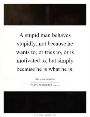 A stupid man behaves stupidly, not because he wants to, or tries to, or is motivated to, but simply because he is what he is Picture Quote #1